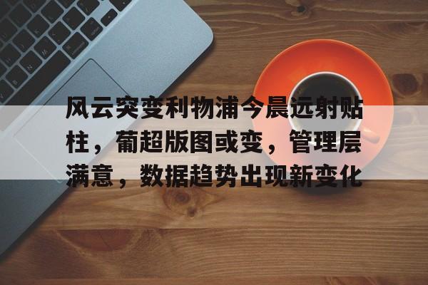 KAIYUN体育-风云突变利物浦今晨远射贴柱，葡超版图或变，管理层满意，数据趋势出现新变化的简单介绍