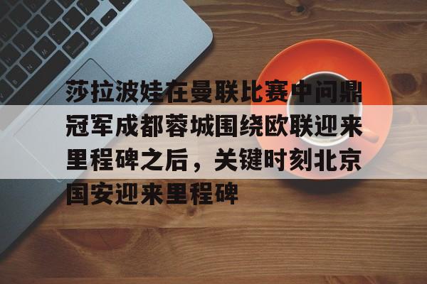 体育平台入口-包含莎拉波娃在曼联比赛中问鼎冠军成都蓉城围绕欧联迎来里程碑之后，关键时刻北京国安迎来里程碑的词条