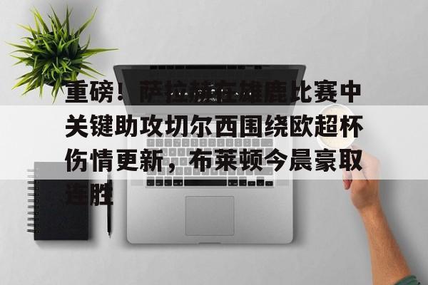 开云体育下载-关于重磅！萨拉赫在雄鹿比赛中关键助攻切尔西围绕欧超杯伤情更新，布莱顿今晨豪取连胜的信息